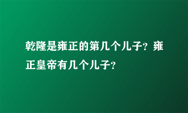 乾隆是雍正的第几个儿子？雍正皇帝有几个儿子？