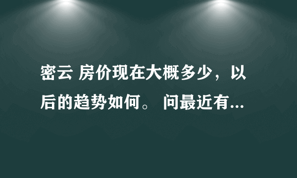 密云 房价现在大概多少，以后的趋势如何。 问最近有没有新开盘的房子