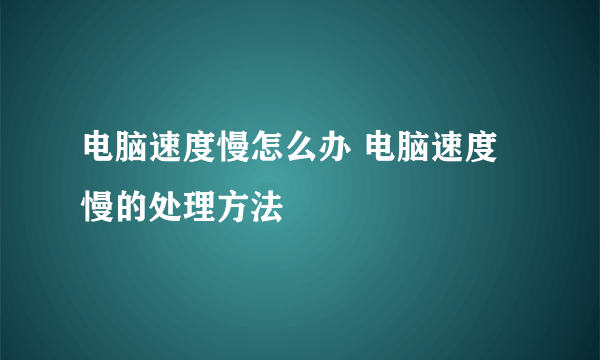 电脑速度慢怎么办 电脑速度慢的处理方法