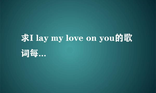 求I lay my love on you的歌词每句分别对应谁唱的,要完整的!!!