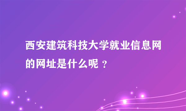 西安建筑科技大学就业信息网的网址是什么呢 ？