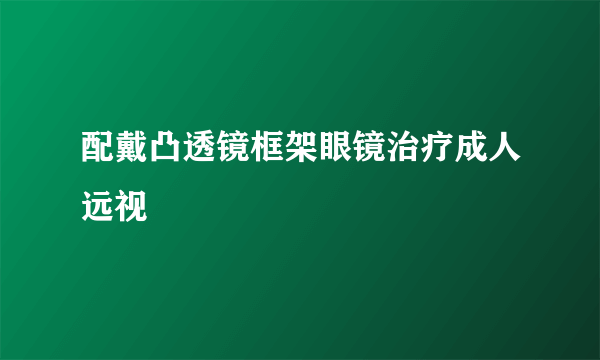 配戴凸透镜框架眼镜治疗成人远视