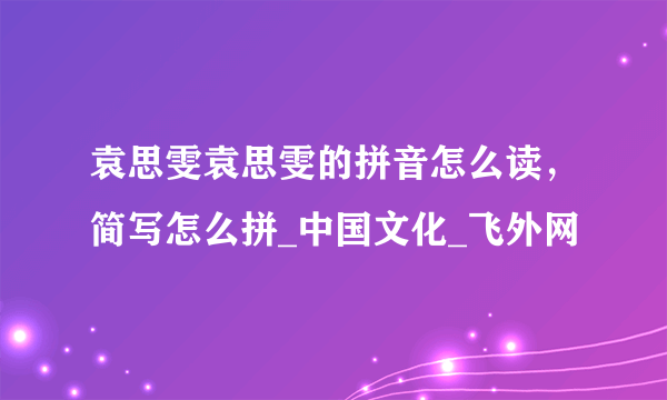 袁思雯袁思雯的拼音怎么读，简写怎么拼_中国文化_飞外网