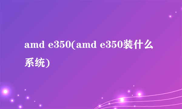 amd e350(amd e350装什么系统)