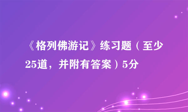 《格列佛游记》练习题（至少25道，并附有答案）5分