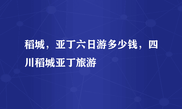 稻城，亚丁六日游多少钱，四川稻城亚丁旅游