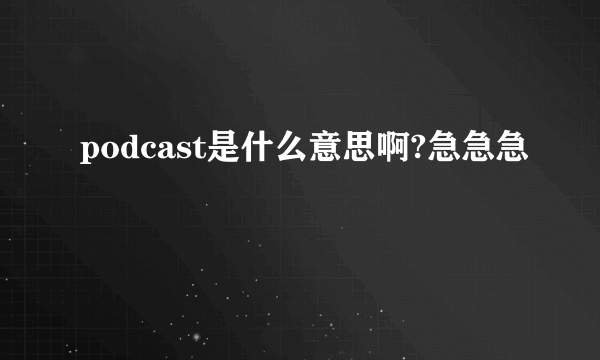 podcast是什么意思啊?急急急