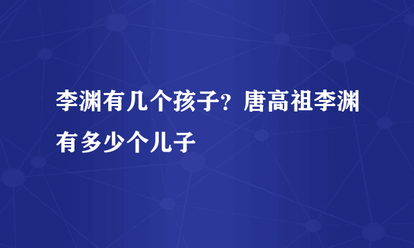 李渊有几个孩子？唐高祖李渊有多少个儿子