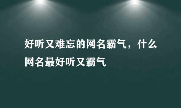 好听又难忘的网名霸气，什么网名最好听又霸气