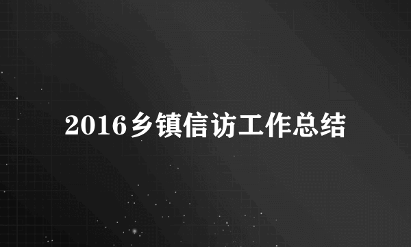 2016乡镇信访工作总结