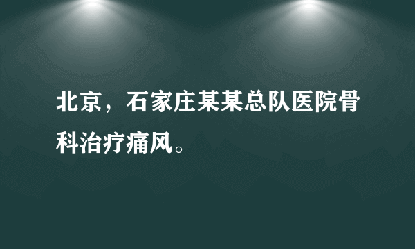 北京，石家庄某某总队医院骨科治疗痛风。