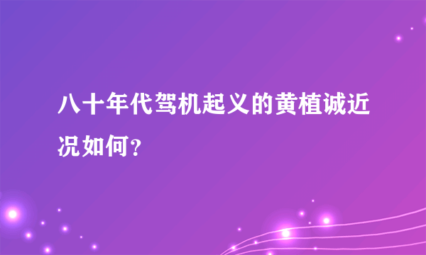 八十年代驾机起义的黄植诚近况如何？