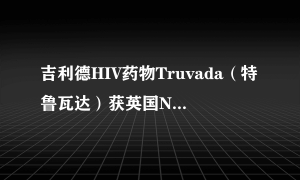 吉利德HIV药物Truvada（特鲁瓦达）获英国NICE支持用于HIV暴露前预防治疗（PrEP）