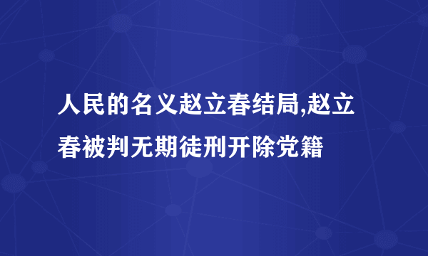 人民的名义赵立春结局,赵立春被判无期徒刑开除党籍