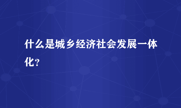 什么是城乡经济社会发展一体化？