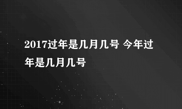 2017过年是几月几号 今年过年是几月几号