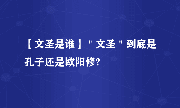 【文圣是谁】＂文圣＂到底是孔子还是欧阳修?