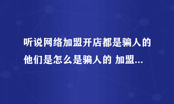 听说网络加盟开店都是骗人的他们是怎么是骗人的 加盟有真的吗