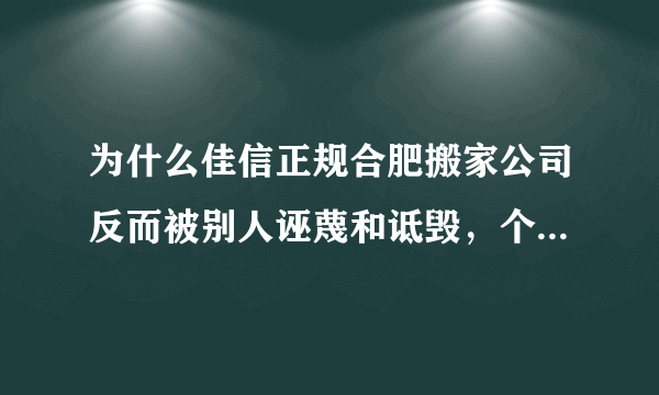 为什么佳信正规合肥搬家公司反而被别人诬蔑和诋毁，个别搬家公司为何人品为何如此之差？