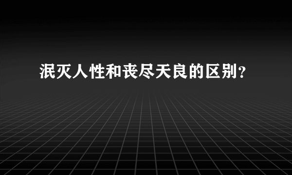 泯灭人性和丧尽天良的区别？