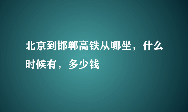 北京到邯郸高铁从哪坐，什么时候有，多少钱