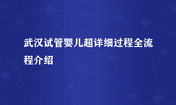 武汉试管婴儿超详细过程全流程介绍