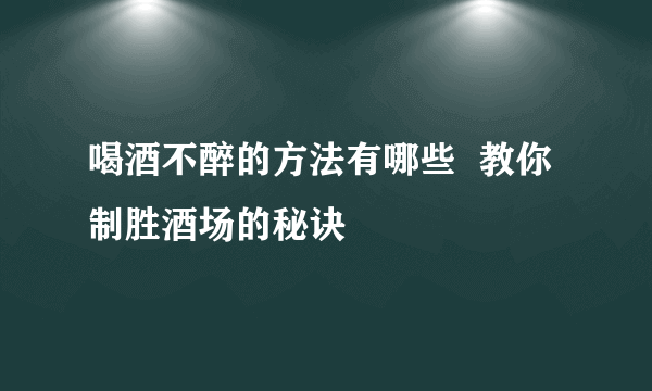 喝酒不醉的方法有哪些  教你制胜酒场的秘诀