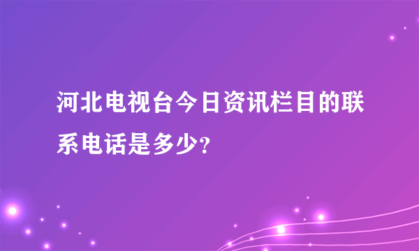 河北电视台今日资讯栏目的联系电话是多少？