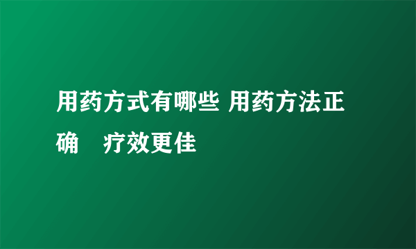 用药方式有哪些 用药方法正确　疗效更佳