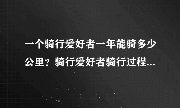 一个骑行爱好者一年能骑多少公里？骑行爱好者骑行过程中最在意的是什么？