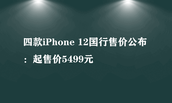 四款iPhone 12国行售价公布：起售价5499元