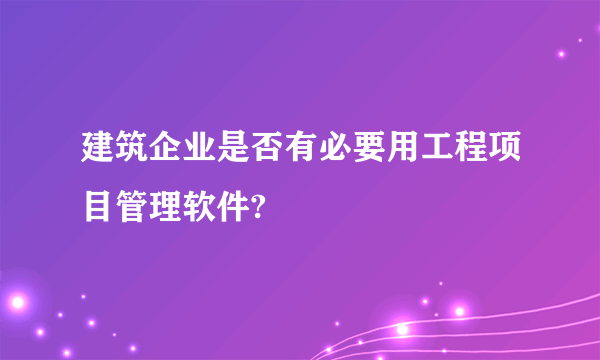 建筑企业是否有必要用工程项目管理软件?