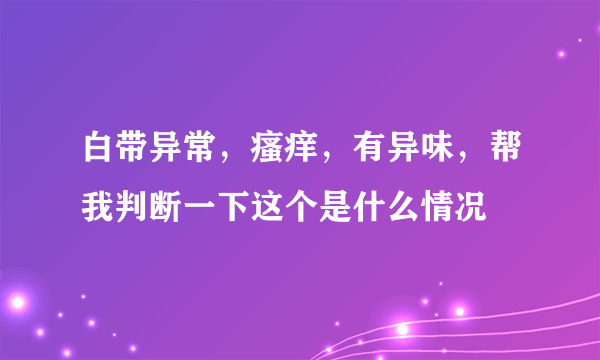 白带异常，瘙痒，有异味，帮我判断一下这个是什么情况