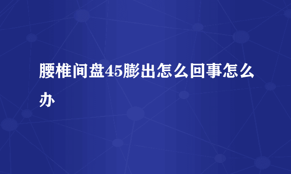 腰椎间盘45膨出怎么回事怎么办