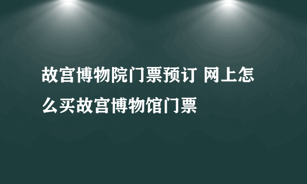 故宫博物院门票预订 网上怎么买故宫博物馆门票