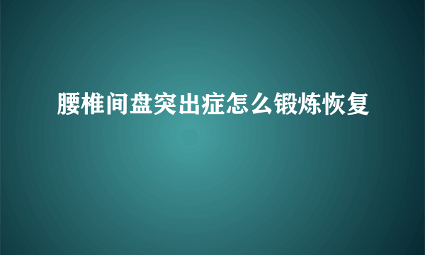 腰椎间盘突出症怎么锻炼恢复