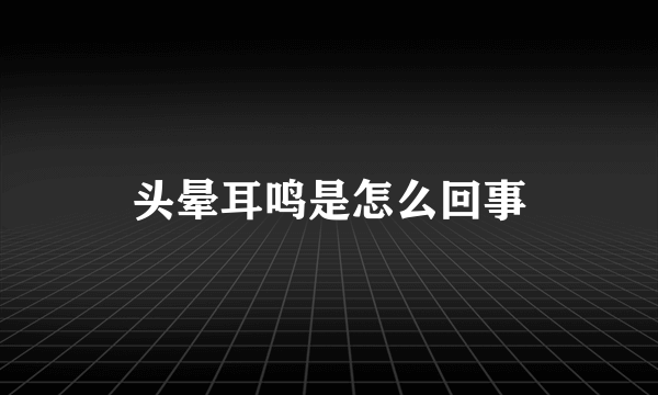 头晕耳鸣是怎么回事