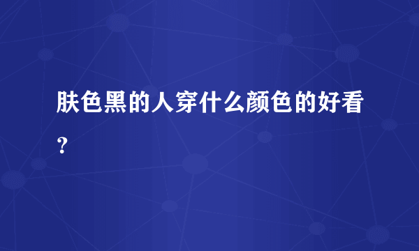 肤色黑的人穿什么颜色的好看？