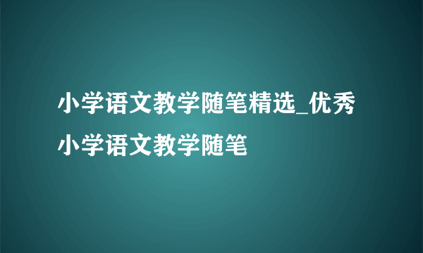 小学语文教学随笔精选_优秀小学语文教学随笔