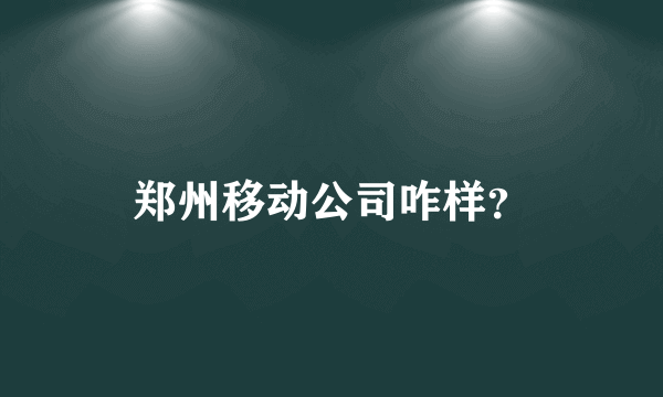 郑州移动公司咋样？