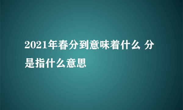 2021年春分到意味着什么 分是指什么意思