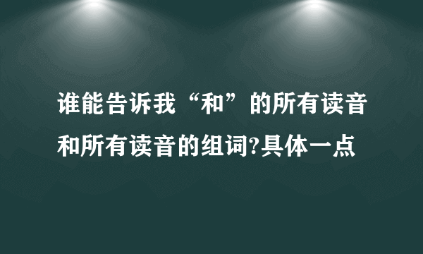 谁能告诉我“和”的所有读音和所有读音的组词?具体一点