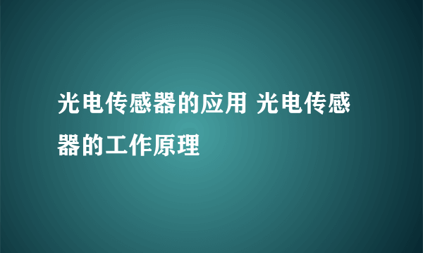 光电传感器的应用 光电传感器的工作原理