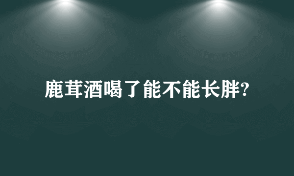 鹿茸酒喝了能不能长胖?