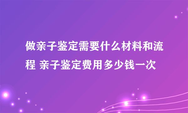 做亲子鉴定需要什么材料和流程 亲子鉴定费用多少钱一次