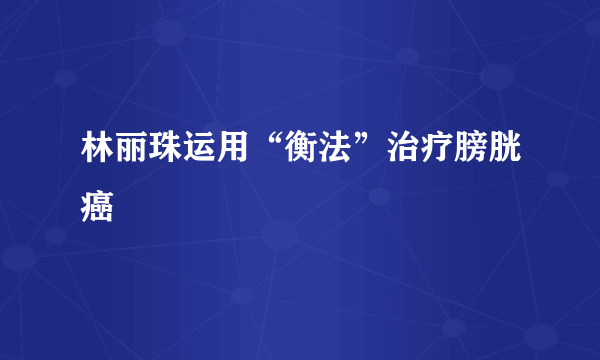 林丽珠运用“衡法”治疗膀胱癌