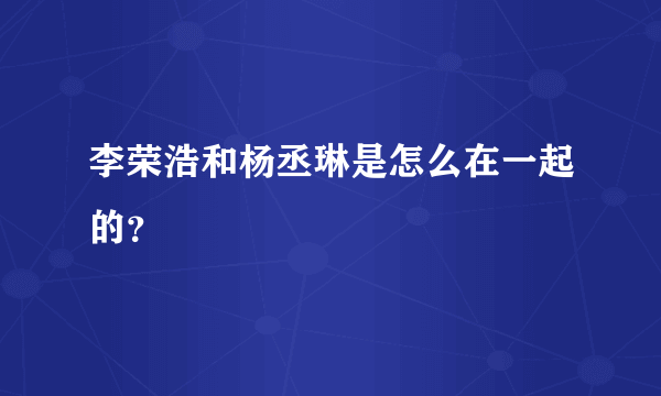 李荣浩和杨丞琳是怎么在一起的？