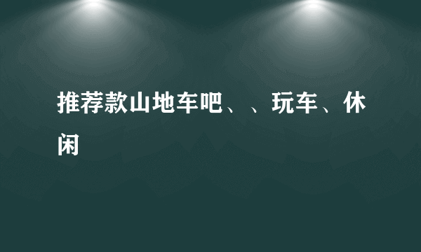 推荐款山地车吧、、玩车、休闲