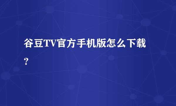 谷豆TV官方手机版怎么下载？