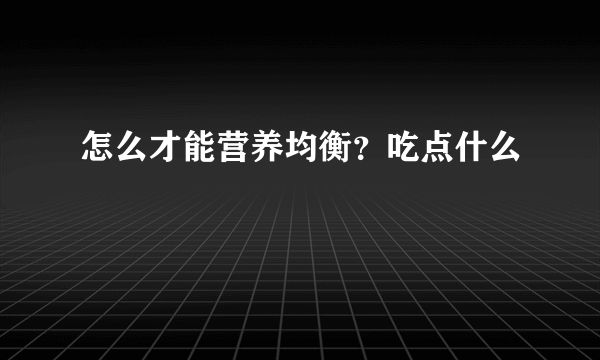 怎么才能营养均衡？吃点什么